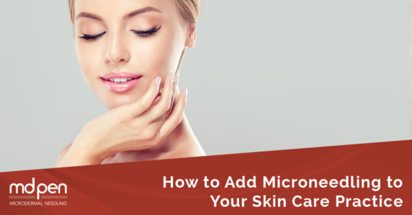 How to Add MicroNeedling to Your Skin Care Practice